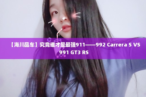 【海川品车】究竟谁才是最强911——992 Carrera S VS 991 GT3 RS