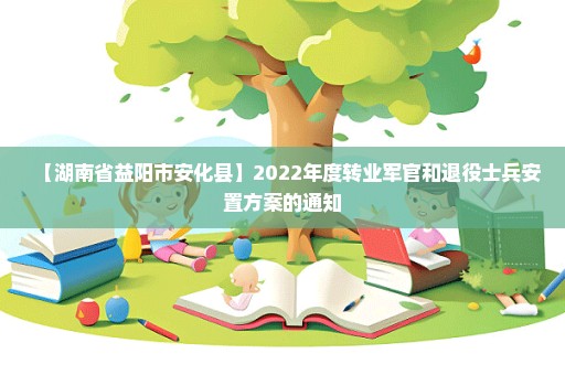 【湖南省益阳市安化县】2022年度转业军官和退役士兵安置方案的通知