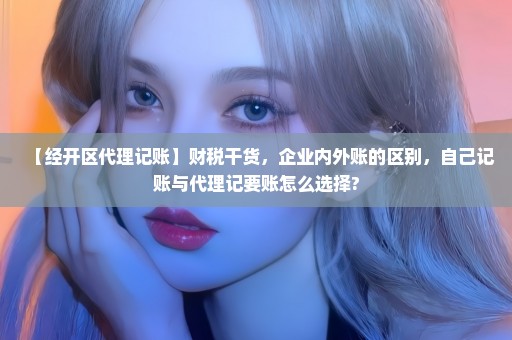 【经开区代理记账】财税干货，企业内外账的区别，自己记账与代理记要账怎么选择?