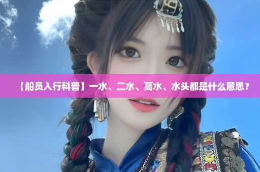 【船员入行科普】一水、二水、高水、水头都是什么意思？