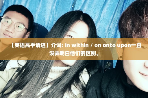 【英语高手请进】介词: in within / on onto upon一直没弄明白他们的区别。