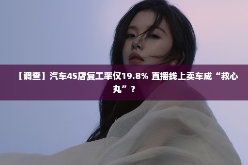 【调查】汽车4S店复工率仅19.8% 直播线上卖车成“救心丸”？