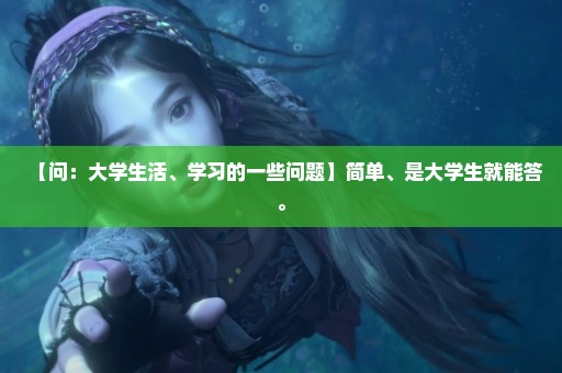 【问：大学生活、学习的一些问题】简单、是大学生就能答。