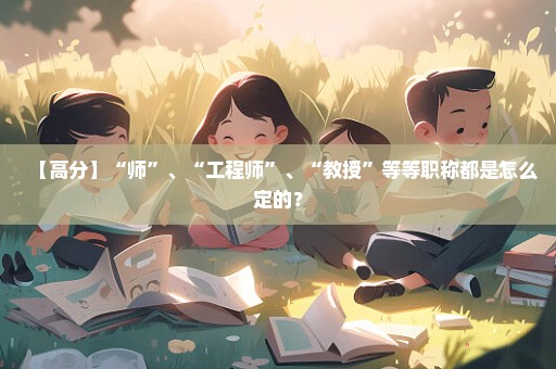 【高分】“师”、“工程师”、“教授”等等职称都是怎么定的？