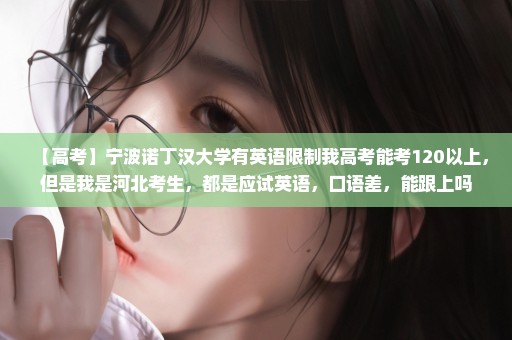 【高考】宁波诺丁汉大学有英语限制我高考能考120以上，但是我是河北考生，都是应试英语，口语差，能跟上吗
