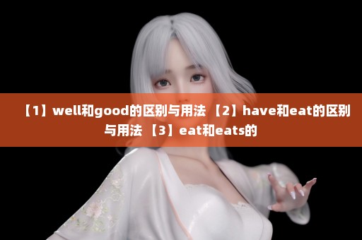 【1】well和good的区别与用法 【2】have和eat的区别与用法 【3】eat和eats的