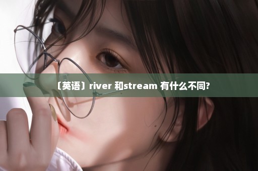 〔英语〕river 和stream 有什么不同?