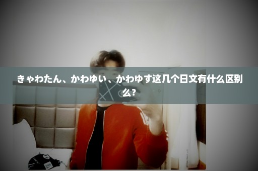 きゃわたん、かわゆい、かわゆす这几个日文有什么区别么？