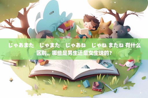 じゃあまた　じゃまた　じゃあね　じゃね またね 有什么区别，哪些是男生还是女生说的？