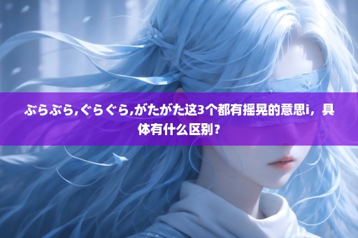 ぶらぶら,ぐらぐら,がたがた这3个都有摇晃的意思i，具体有什么区别？
