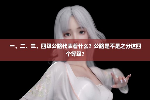一、二、三、四级公路代表着什么？公路是不是之分这四个等级？