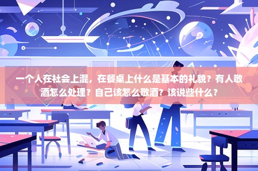 一个人在社会上混，在餐桌上什么是基本的礼貌？有人敬酒怎么处理？自己该怎么敬酒？该说些什么？