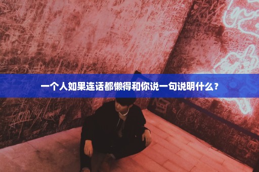 一个人如果连话都懒得和你说一句说明什么？