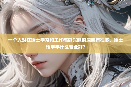 一个人对在瑞士学习和工作都感兴趣的原因有很多，瑞士留学学什么专业好？