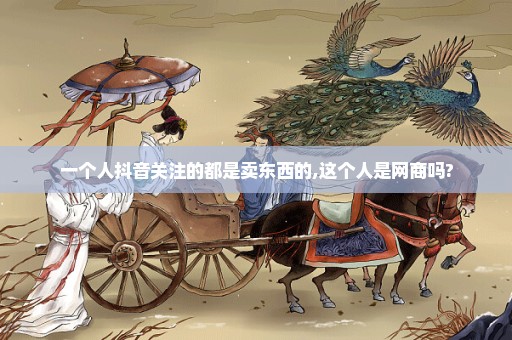 一个人抖音关注的都是卖东西的,这个人是网商吗?