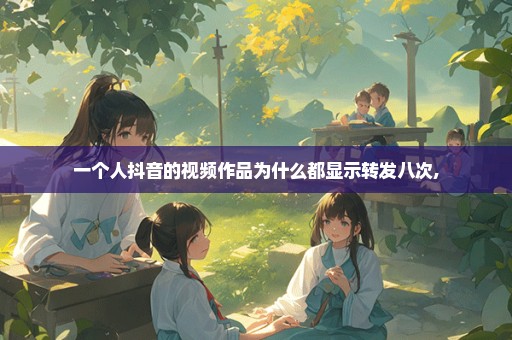 一个人抖音的视频作品为什么都显示转发八次,