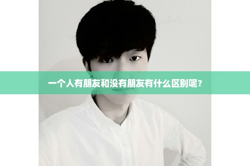 一个人有朋友和没有朋友有什么区别呢？