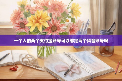一个人的两个支付宝账号可以绑定两个抖音账号吗