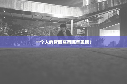 一个人的智商高有哪些表现？
