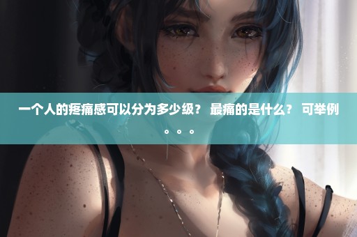 一个人的疼痛感可以分为多少级？ 最痛的是什么？ 可举例。。。