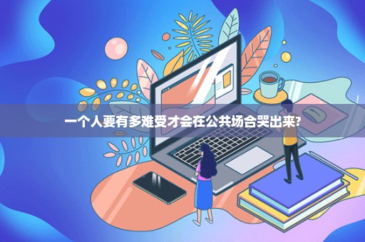 一个人要有多难受才会在公共场合哭出来?