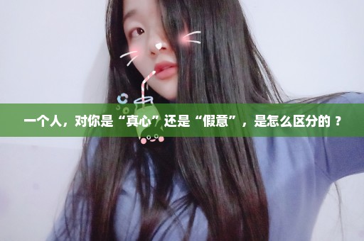 一个人，对你是“真心”还是“假意”，是怎么区分的 ？