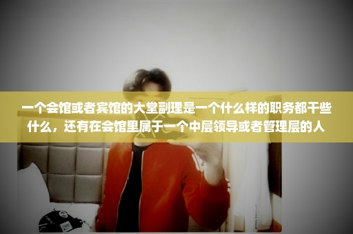 一个会馆或者宾馆的大堂副理是一个什么样的职务都干些什么，还有在会馆里属于一个中层领导或者管理层的人