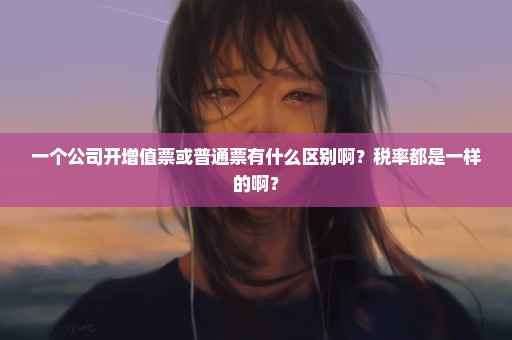 一个公司开增值票或普通票有什么区别啊？税率都是一样的啊？