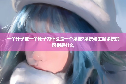 一个分子或一个原子为什么是一个系统?系统和生命系统的区别是什么