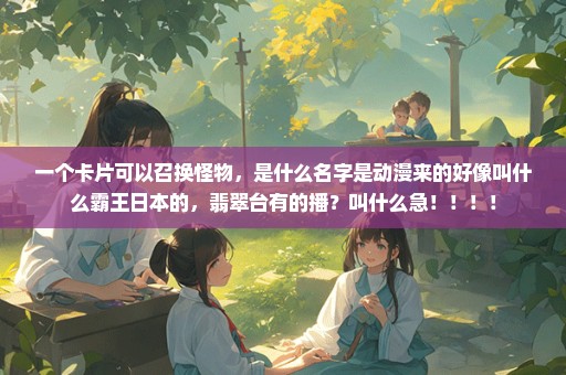 一个卡片可以召换怪物，是什么名字是动漫来的好像叫什么霸王日本的，翡翠台有的播？叫什么急！！！！
