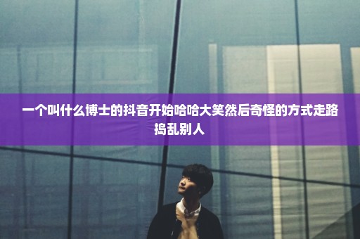 一个叫什么博士的抖音开始哈哈大笑然后奇怪的方式走路捣乱别人