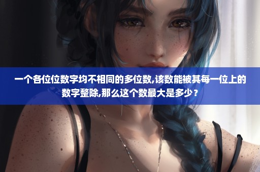 一个各位位数字均不相同的多位数,该数能被其每一位上的数字整除,那么这个数最大是多少？