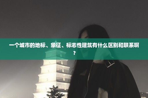 一个城市的地标、象征、标志性建筑有什么区别和联系啊？