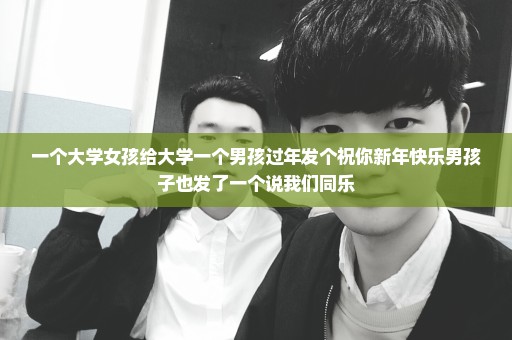 一个大学女孩给大学一个男孩过年发个祝你新年快乐男孩子也发了一个说我们同乐