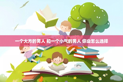 一个大方的男人 和一个小气的男人 你会怎么选择