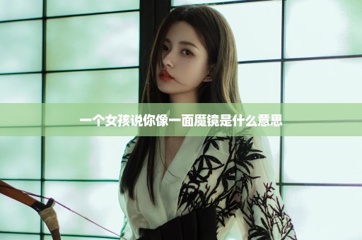 一个女孩说你像一面魔镜是什么意思