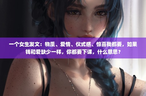 一个女生发文：物质、爱情、仪式感、惊喜我都要，如果钱和爱缺少一样，你都要下课，什么意思？
