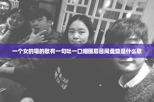 一个女的唱的歌有一句吐一口烟圈眉目间盘旋是什么歌