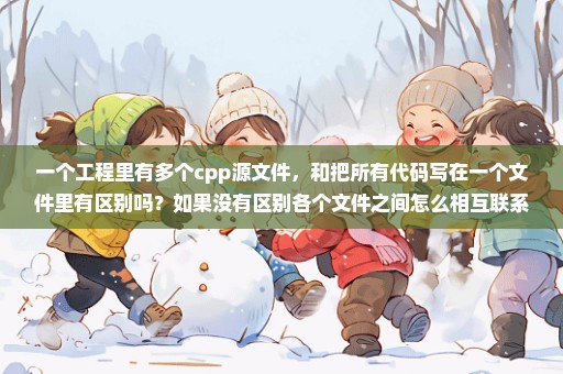 一个工程里有多个cpp源文件，和把所有代码写在一个文件里有区别吗？如果没有区别各个文件之间怎么相互联系