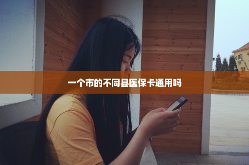 一个市的不同县医保卡通用吗