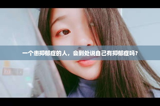 一个患抑郁症的人，会到处说自己有抑郁症吗？