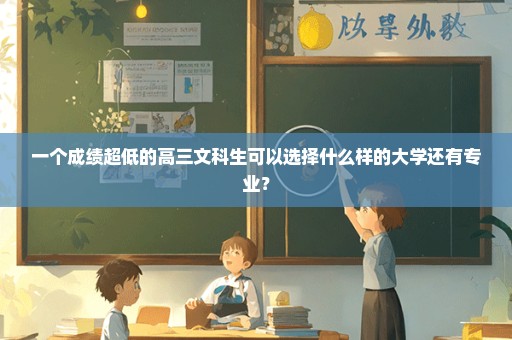 一个成绩超低的高三文科生可以选择什么样的大学还有专业？