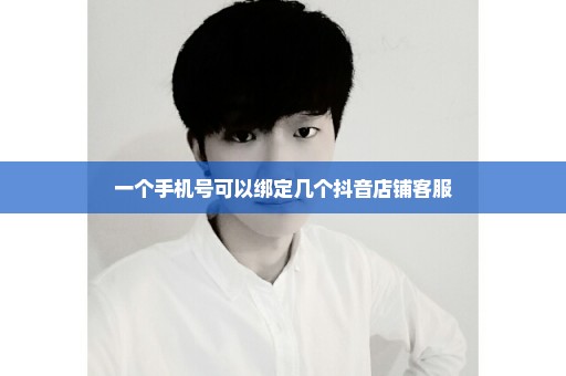 一个手机号可以绑定几个抖音店铺客服