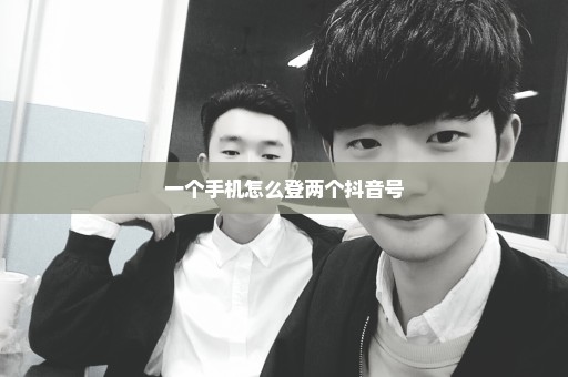 一个手机怎么登两个抖音号