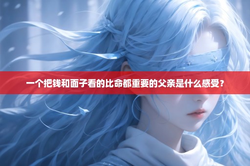 一个把钱和面子看的比命都重要的父亲是什么感受？