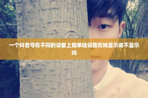 一个抖音号在不同的设备上能单独设置在线显示或不显示吗
