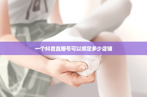 一个抖音直播号可以绑定多少店铺