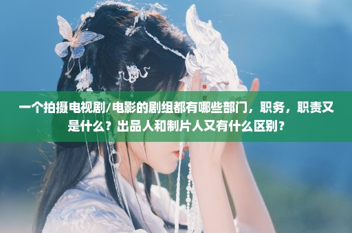 一个拍摄电视剧/电影的剧组都有哪些部门，职务，职责又是什么？出品人和制片人又有什么区别？
