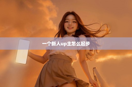 一个新人up主怎么起步
