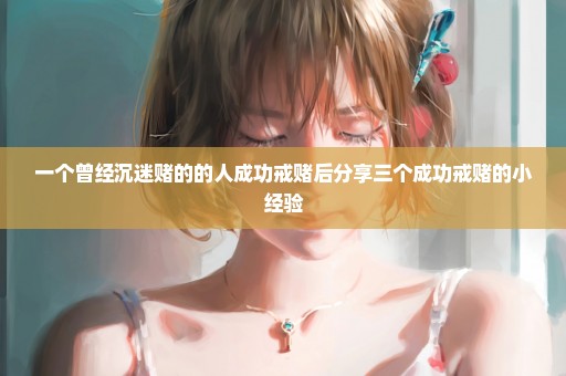 一个曾经沉迷赌的的人成功戒赌后分享三个成功戒赌的小经验